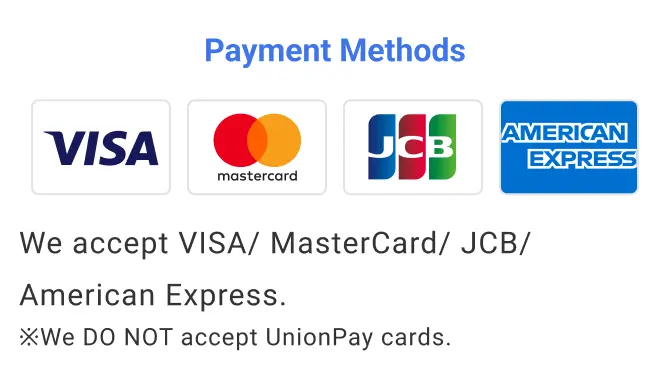 Payment Methods We accept VISA/ MasterCard/ JCB/ American Express. ※We DO NOT accept UnionPay cards.