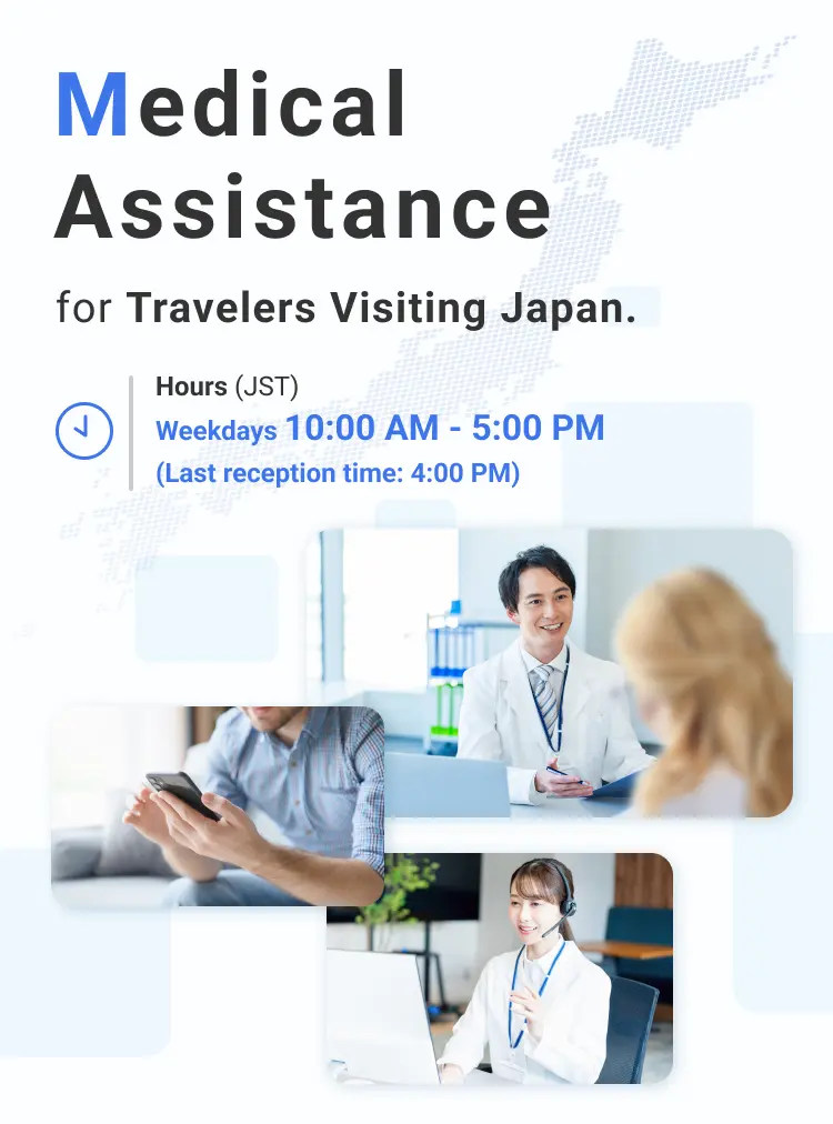 Medical Assistance for Travelers Visiting Japan. Hours (JST) Weekdays 10:00 AM - 5:00 PM (Last reception time: 4:00 PM)