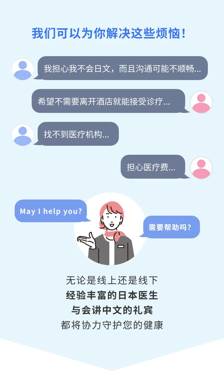 我们可以为你解决这些烦恼! 无论是线上还是线下 经验丰富的日本医生 和中文的的专属顾问 都将协力守护您的健康